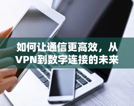 如何让通信更高效，从VPN到数字连接的未来