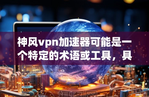 神风vpn加速器可能是一个特定的术语或工具，具体含义取决于上下文。如果你指的是某个特定的加速器或工具，建议直接联系相关开发者或游戏社区获取详细信息。如果您能提供更多背景信息，我可以更好地帮助您解答