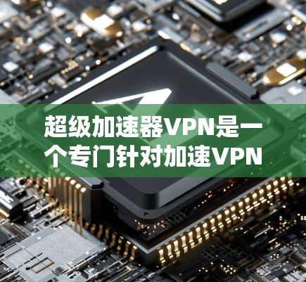 超级加速器VPN是一个专门针对加速VPN的软件，能够提高VPN连接的速度和稳定性。以下是对该软件的详细分析和总结