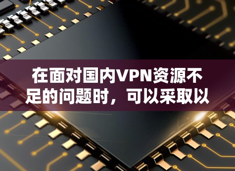 在面对国内VPN资源不足的问题时，可以采取以下步骤来解决