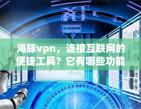海豚vpn，连接互联网的便捷工具？它有哪些功能和潜在问题？