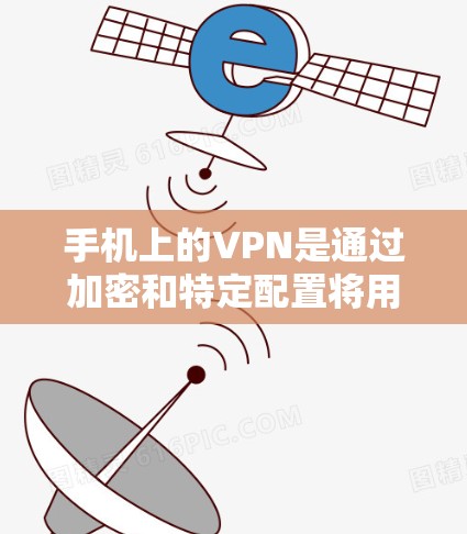 手机上的VPN是通过加密和特定配置将用户连接到一个安全的网络，保护用户的信息不被截获和攻击。以下是详细的步骤和信息