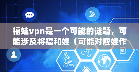福娃vpn是一个可能的谜题，可能涉及将福和娃（可能对应娃作为字）以及vpn（可能代表VPN）结合起来。以下是几种可能的解释