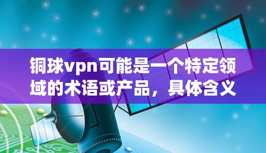 铜球vpn可能是一个特定领域的术语或产品，具体含义可能因上下文而异。以下是一些可能的解释