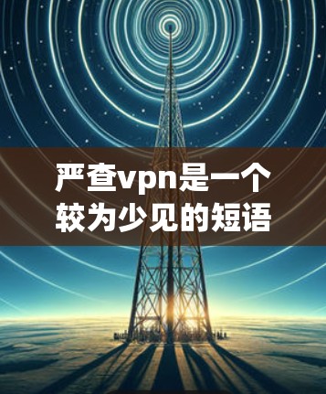 严查vpn是一个较为少见的短语，可能在特定的语境或地区有特定的含义。以下是对该短语的初步分析