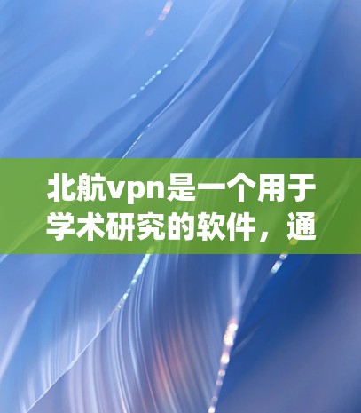 北航vpn是一个用于学术研究的软件，通常用于处理数据、进行分析或模拟。下载北航vpn具体步骤如下
