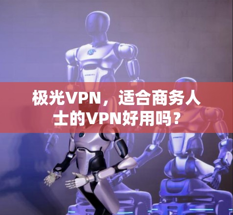 极光VPN，适合商务人士的VPN好用吗？