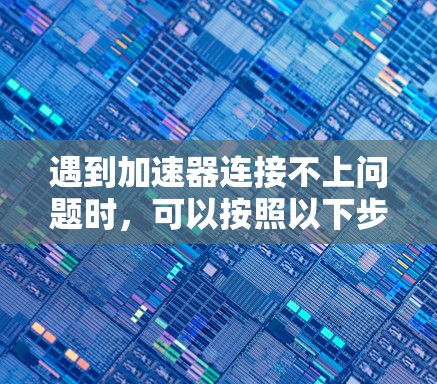 遇到加速器连接不上问题时，可以按照以下步骤排查和解决
