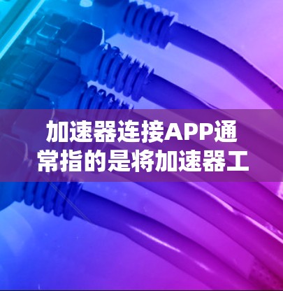加速器连接APP通常指的是将加速器工具与应用（如 browser或手机应用）连接起来，以提高访问加速器的性能。以下是一些可能的问题和解决方案，帮助你更好地使用加速器