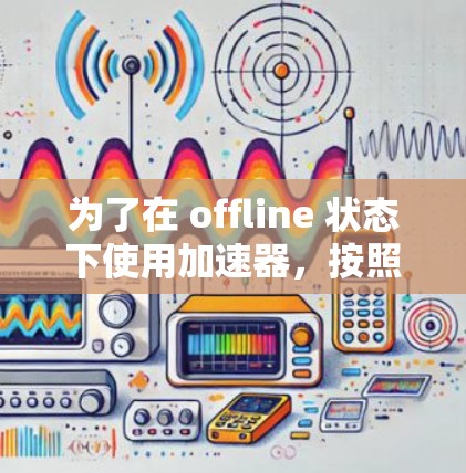 为了在 offline 状态下使用加速器，按照以下步骤操作