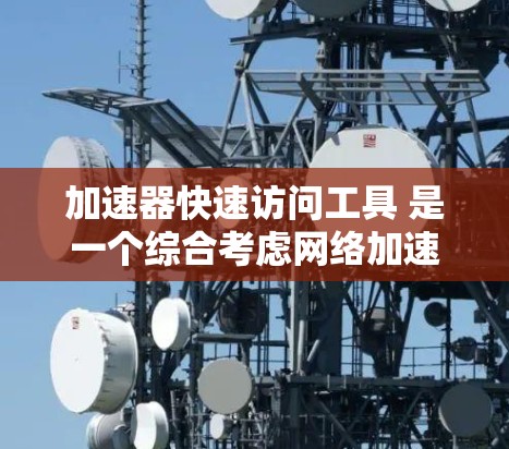 加速器快速访问工具 是一个综合考虑网络加速、软件性能和用户友好性的工具，旨在提升用户网络访问速度。以下是该工具的主要特点和应用