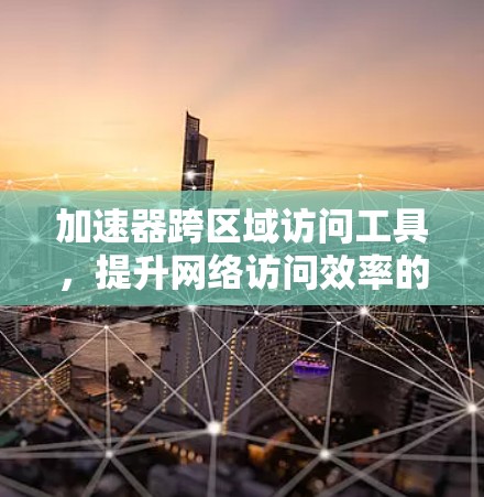 加速器跨区域访问工具，提升网络访问效率的新解决方案