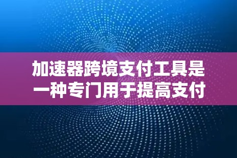 加速器跨境支付工具是一种专门用于提高支付效率和减少费用的支付工具，主要适用于跨境支付场景。以下是对这些工具的详细介绍