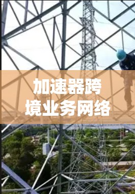 加速器跨境业务网络是一个旨在促进不同国家之间高效、安全和经济的商业连接的系统。以下是对这一领域的一些详细说明