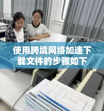 使用跨境网络加速下载文件的步骤如下