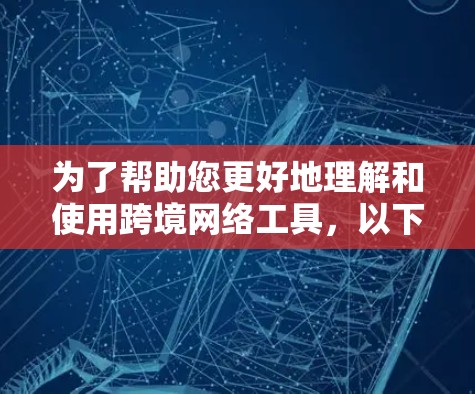 为了帮助您更好地理解和使用跨境网络工具，以下是一个结构化的总结和指南