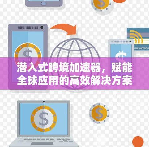 潜入式跨境加速器，赋能全球应用的高效解决方案