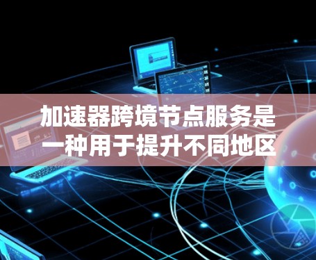 加速器跨境节点服务是一种用于提升不同地区的网络传输速度的技术，尤其在跨境节点服务中起关键作用。以下是对该主题的详细分析