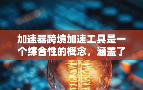 加速器跨境加速工具是一个综合性的概念，涵盖了多个领域，旨在通过技术手段加速进程，提高效率，降低成本。以下是对其详细解释