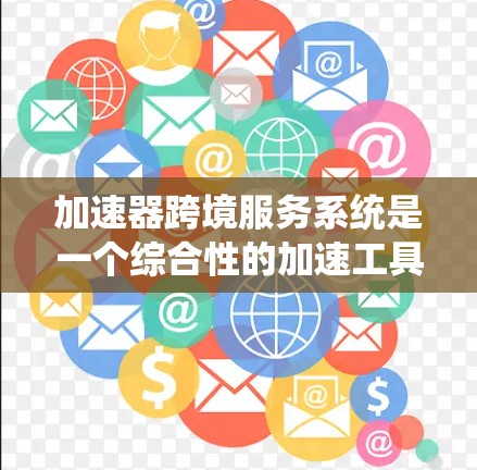 加速器跨境服务系统是一个综合性的加速工具，旨在为用户提供高效、安全的国际连接服务。以下是对该系统的详细总结