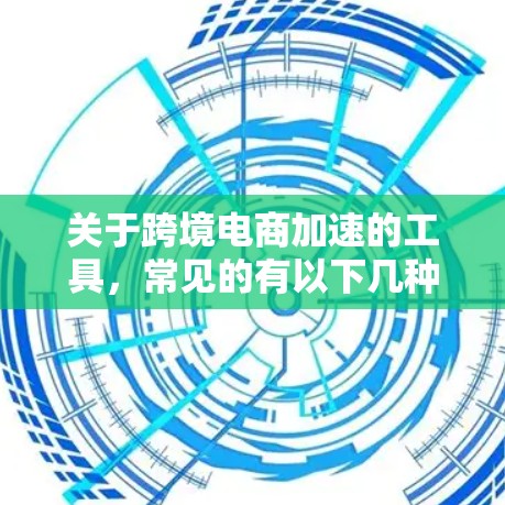关于跨境电商加速的工具，常见的有以下几种