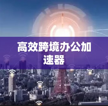 高效跨境办公加速器