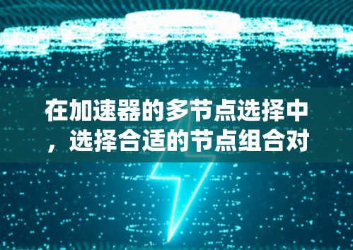 在加速器的多节点选择中，选择合适的节点组合对于优化系统的性能和稳定性至关重要。以下是对多节点选择的详细分析和建议