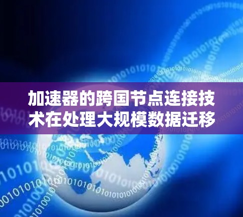 加速器的跨国节点连接技术在处理大规模数据迁移和转换任务时表现出色，显著提高了数据处理的效率和性能。以下是对加速器跨国节点连接的详细总结和学习计划