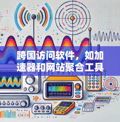 跨国访问软件，如加速器和网站聚合工具，旨在为用户提供跨平台或跨网络访问的便捷服务。以下是详细的了解和建议