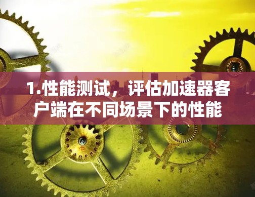 1.性能测试，评估加速器客户端在不同场景下的性能表现，例如处理特定应用的效率、响应时间、资源占用等