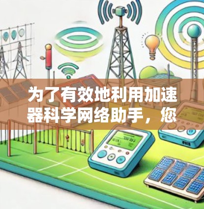 为了有效地利用加速器科学网络助手，您可以按照以下步骤进行