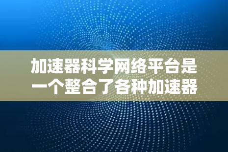 加速器科学网络平台是一个整合了各种加速器技术的网络平台，旨在促进加速器科学的研究、创新和应用。以下是对该平台的详细分析