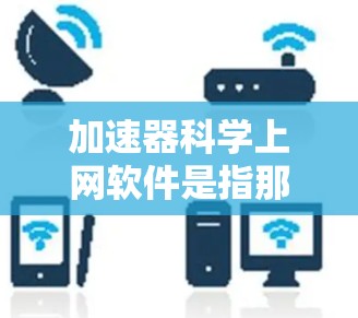 加速器科学上网软件是指那些能够加速网络连接或提供科学计算工具的应用程序。以下是对这些软件的详细介绍