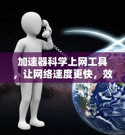 加速器科学上网工具，让网络速度更快，效率更高