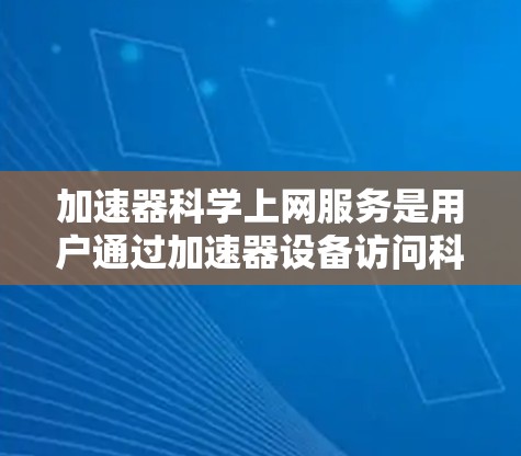 加速器科学上网服务是用户通过加速器设备访问科学资源的一种方式。以下是详细的总结