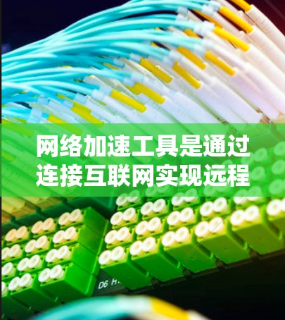 网络加速工具是通过连接互联网实现远程加速的软件，帮助用户提升电脑性能。以下是一些常见的网络加速工具及其特点