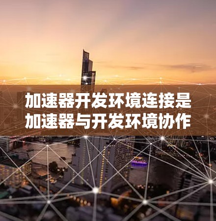 加速器开发环境连接是加速器与开发环境协作的重要环节，以下是详细的解释和步骤