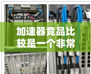 加速器竞品比较是一个非常广泛的话题，因为每个品牌和车型都有其独特的定位、优势和特点。以下是一些常见的竞品品牌及其特点，供你参考