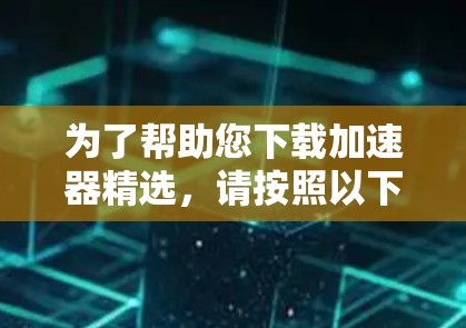 为了帮助您下载加速器精选，请按照以下步骤进行