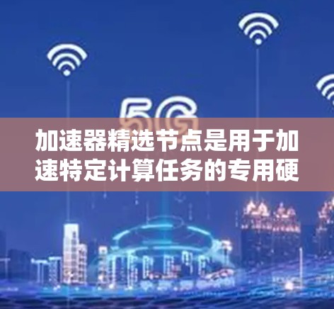 加速器精选节点是用于加速特定计算任务的专用硬件加速器，包括GPU、TPU、FPGA和软件加速器如CUDA和Tensor Core。以下是对加速器精选节点的分步骤总结