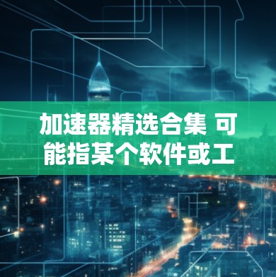 加速器精选合集 可能指某个软件或工具包，包含多个加速器或加速器的组合，旨在提升速度、效率或解决特定问题。以下是一些可能的解释和应用方向