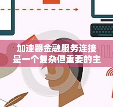 加速器金融服务连接是一个复杂但重要的主题，涉及多个方面，从技术到法律，从应用到合规。以下是对加速器金融服务连接的详细总结