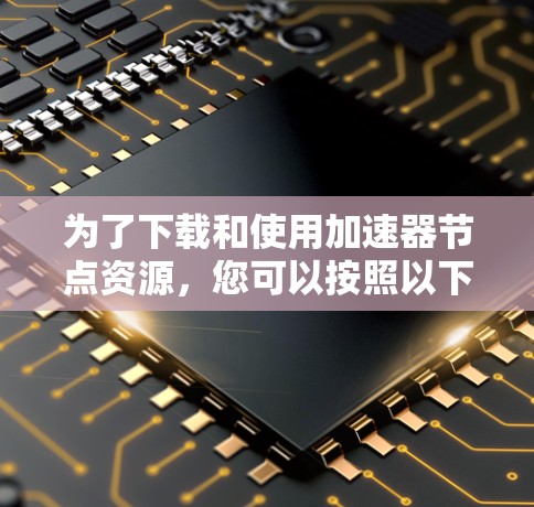 为了下载和使用加速器节点资源，您可以按照以下步骤进行