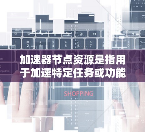 加速器节点资源是指用于加速特定任务或功能的硬件和软件资源。这些资源包括计算资源、内存、存储、网络连接、硬件配置和软件支持。以下是对这些资源的详细解释
