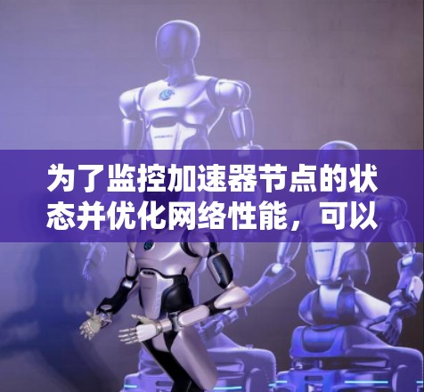 为了监控加速器节点的状态并优化网络性能，可以按照以下步骤进行