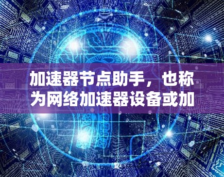 加速器节点助手，也称为网络加速器设备或加速器节点，是一个设备，通常是一个路由器或交换机，负责将普通接入的网络连接到高速网络，从而提升数据传输速度。以下是关于加速器节点助手的详细信息