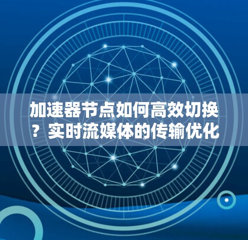 加速器节点如何高效切换？实时流媒体的传输优化