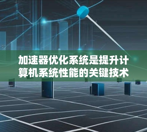 加速器优化系统是提升计算机系统性能的关键技术，主要涉及CPU和GPU加速器的优化。以下是对该主题的有条理的总结和解释