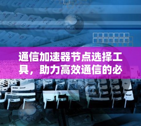 通信加速器节点选择工具，助力高效通信的必备工具