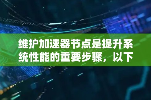 维护加速器节点是提升系统性能的重要步骤，以下是逐步的指南
